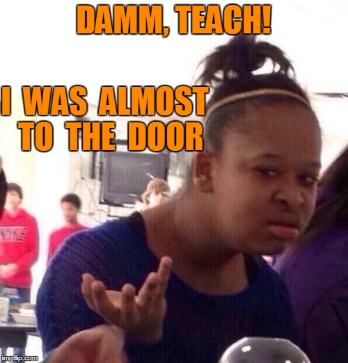 Black Girl Wat Meme | DAMM, TEACH! I  WAS  ALMOST  TO  THE  DOOR | image tagged in memes,black girl wat | made w/ Imgflip meme maker