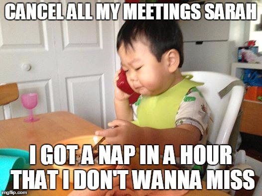 No Bullshit Business Baby | CANCEL ALL MY MEETINGS SARAH I GOT A NAP IN A HOUR THAT I DON'T WANNA MISS | image tagged in memes,no bullshit business baby | made w/ Imgflip meme maker