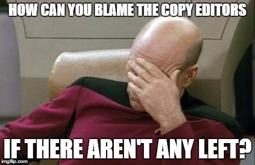 Captain Picard Facepalm | HOW CAN YOU BLAME THE COPY EDITORS IF THERE AREN'T ANY LEFT? | image tagged in memes,captain picard facepalm | made w/ Imgflip meme maker
