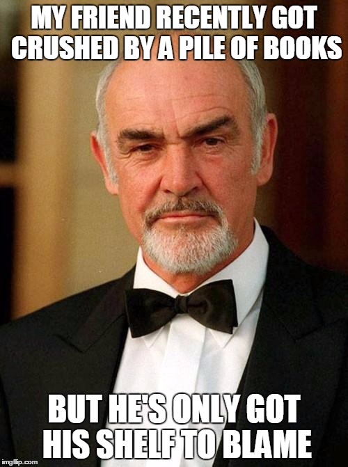 sean connery | MY FRIEND RECENTLY GOT CRUSHED BY A PILE OF BOOKS BUT HE'S ONLY GOT HIS SHELF TO BLAME | image tagged in sean connery | made w/ Imgflip meme maker
