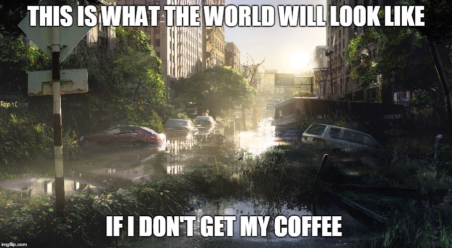 Rage | THIS IS WHAT THE WORLD WILL LOOK LIKE IF I DON'T GET MY COFFEE | image tagged in memes,coffee,rage,funny | made w/ Imgflip meme maker