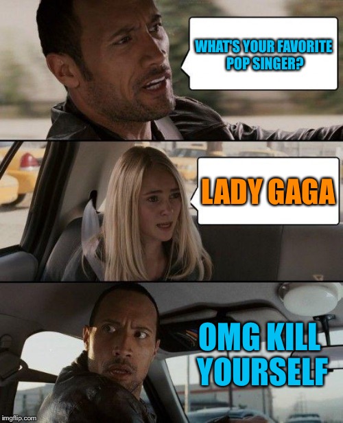The Rock Driving | WHAT'S YOUR FAVORITE POP SINGER? LADY GAGA OMG KILL YOURSELF | image tagged in memes,the rock driving | made w/ Imgflip meme maker