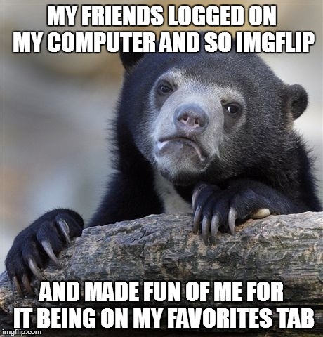 Confession Bear | MY FRIENDS LOGGED ON MY COMPUTER AND SO IMGFLIP AND MADE FUN OF ME FOR IT BEING ON MY FAVORITES TAB | image tagged in memes,confession bear | made w/ Imgflip meme maker