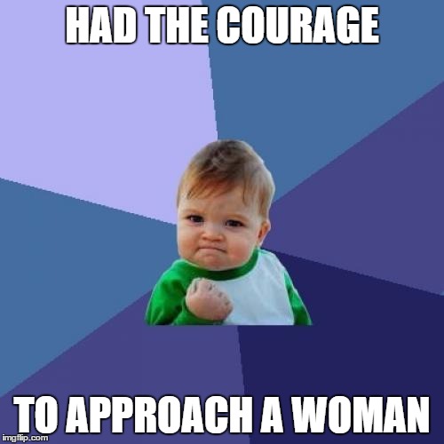 Success Kid | HAD THE COURAGE TO APPROACH A WOMAN | image tagged in memes,success kid,AdviceAnimals | made w/ Imgflip meme maker