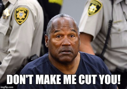 Mad | DON'T MAKE ME CUT YOU! | image tagged in and everybody loses their minds | made w/ Imgflip meme maker