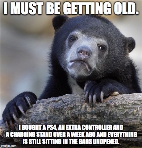 Confession Bear Meme | I MUST BE GETTING OLD. I BOUGHT A PS4, AN EXTRA CONTROLLER AND A CHARGING STAND OVER A WEEK AGO AND EVERYTHING IS STILL SITTING IN THE BAGS  | image tagged in memes,confession bear | made w/ Imgflip meme maker