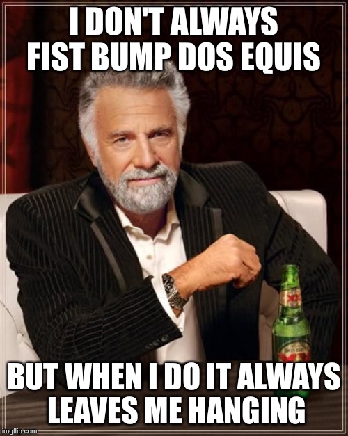 The Most Interesting Man In The World | I DON'T ALWAYS FIST BUMP DOS EQUIS BUT WHEN I DO IT ALWAYS LEAVES ME HANGING | image tagged in memes,the most interesting man in the world | made w/ Imgflip meme maker
