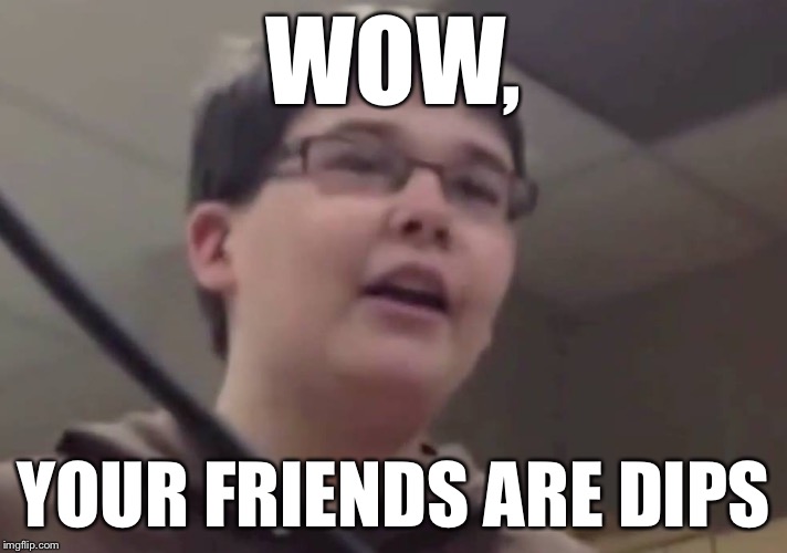 WOW, YOUR FRIENDS ARE DIPS | made w/ Imgflip meme maker