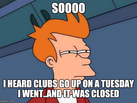 Futurama Fry | SOOOO I HEARD CLUBS GO UP ON A TUESDAY I WENT..AND IT WAS CLOSED | image tagged in memes,futurama fry | made w/ Imgflip meme maker