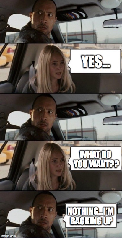 Dwayne The Rock Driving | YES... WHAT DO YOU WANT?? NOTHING...I'M BACKING UP | image tagged in dwayne johnson | made w/ Imgflip meme maker