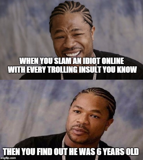 Yeah, it's sad but true. | WHEN YOU SLAM AN IDIOT ONLINE WITH EVERY TROLLING INSULT YOU KNOW THEN YOU FIND OUT HE WAS 6 YEARS OLD | image tagged in shocked,trolololl | made w/ Imgflip meme maker