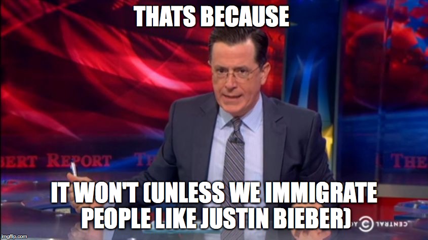 Politically Incorrect Colbert (2) | THATS BECAUSE IT WON'T (UNLESS WE IMMIGRATE PEOPLE LIKE JUSTIN BIEBER) | image tagged in politically incorrect colbert 2 | made w/ Imgflip meme maker