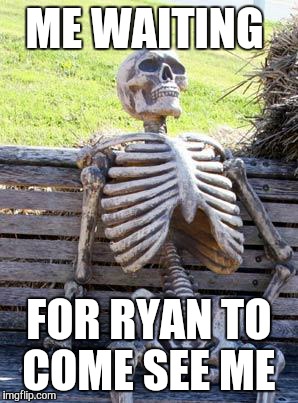 Waiting Skeleton | ME WAITING FOR RYAN TO COME SEE ME | image tagged in waiting skeleton | made w/ Imgflip meme maker