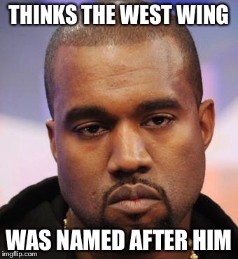 Kanye West | THINKS THE WEST WING WAS NAMED AFTER HIM | image tagged in kanye west | made w/ Imgflip meme maker