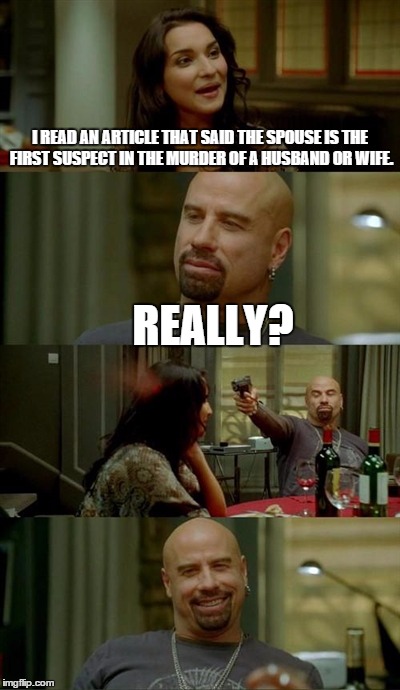 Skinhead John Travolta | I READ AN ARTICLE THAT SAID THE SPOUSE IS THE FIRST SUSPECT IN THE MURDER OF A HUSBAND OR WIFE. REALLY? | image tagged in memes,skinhead john travolta | made w/ Imgflip meme maker