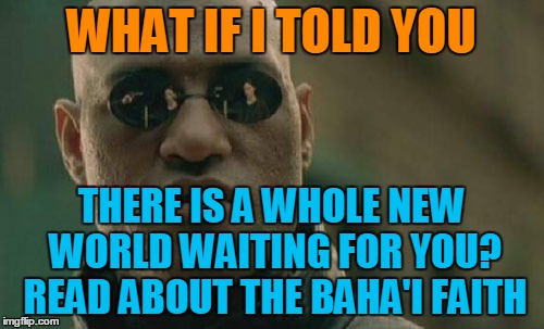 Matrix Morpheus Meme | WHAT IF I TOLD YOU THERE IS A WHOLE NEW WORLD WAITING FOR YOU? READ ABOUT THE BAHA'I FAITH | image tagged in memes,matrix morpheus | made w/ Imgflip meme maker