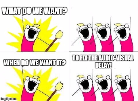 What Do We Want | WHAT DO WE WANT? WHEN DO WE WANT IT? TO FIX THE AUDIO-VISUAL DELAY! | image tagged in memes,what do we want | made w/ Imgflip meme maker