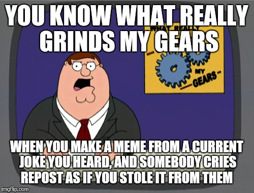 What is your definition of a repost | YOU KNOW WHAT REALLY GRINDS MY GEARS WHEN YOU MAKE A MEME FROM A CURRENT JOKE YOU HEARD, AND SOMEBODY CRIES REPOST AS IF YOU STOLE IT FROM T | image tagged in memes,peter griffin news | made w/ Imgflip meme maker