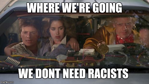 Back To The Future Roads? | WHERE WE'RE GOING WE DONT NEED RACISTS | image tagged in back to the future roads | made w/ Imgflip meme maker