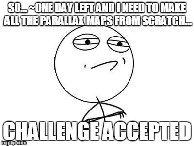 Challenge Accepted Rage Face Meme | SO... ~ONE DAY LEFT AND I NEED TO MAKE ALL THE PARALLAX MAPS FROM SCRATCH... CHALLENGE ACCEPTED | image tagged in memes,challenge accepted rage face | made w/ Imgflip meme maker