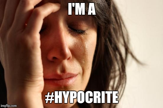 First World Problems Meme | I'M A #HYPOCRITE | image tagged in memes,first world problems | made w/ Imgflip meme maker