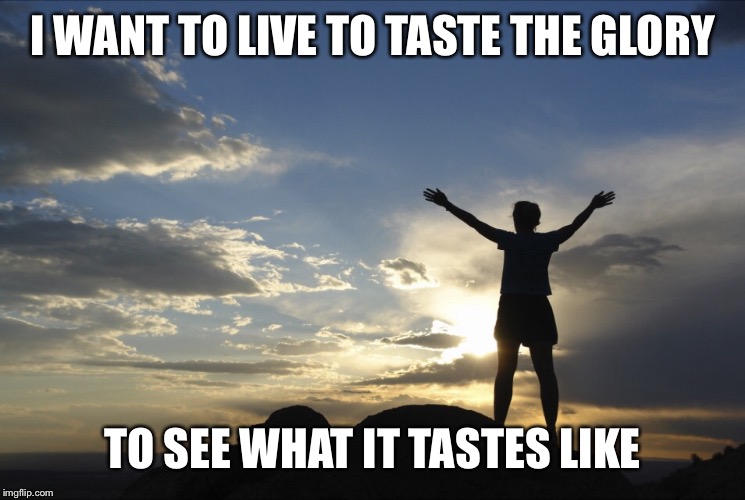 Inspirational  | I WANT TO LIVE TO TASTE THE GLORY TO SEE WHAT IT TASTES LIKE | image tagged in inspirational | made w/ Imgflip meme maker