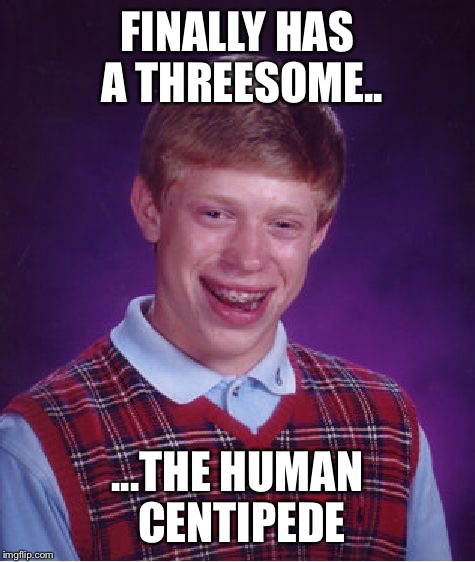Bad Luck Brian Meme | FINALLY HAS A THREESOME.. ...THE HUMAN CENTIPEDE | image tagged in memes,bad luck brian | made w/ Imgflip meme maker