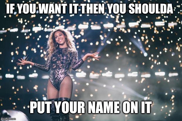 Honest Beyonce | IF YOU WANT IT THEN YOU SHOULDA PUT YOUR NAME ON IT | image tagged in honest beyonce | made w/ Imgflip meme maker