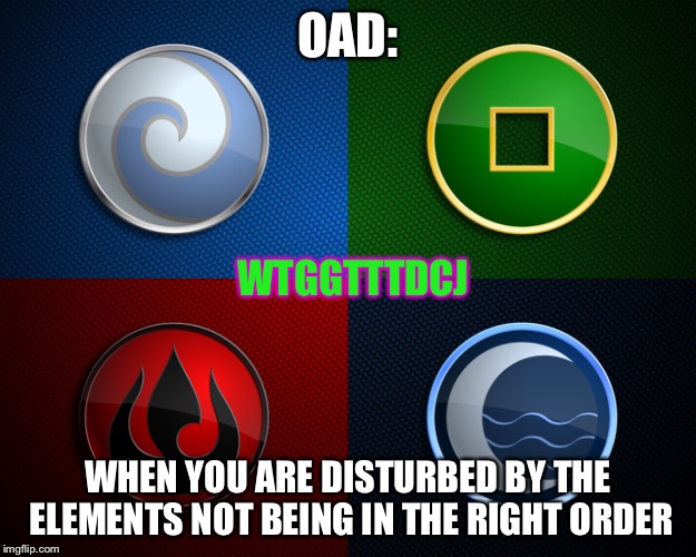 OAD Awareness #cactusjuice | OAD: WHEN YOU ARE DISTURBED BY THE ELEMENTS NOT BEING IN THE RIGHT ORDER WTGGTTTDCJ | image tagged in memes,avatar the last airbender,the legend of korra,facebook,ocd | made w/ Imgflip meme maker