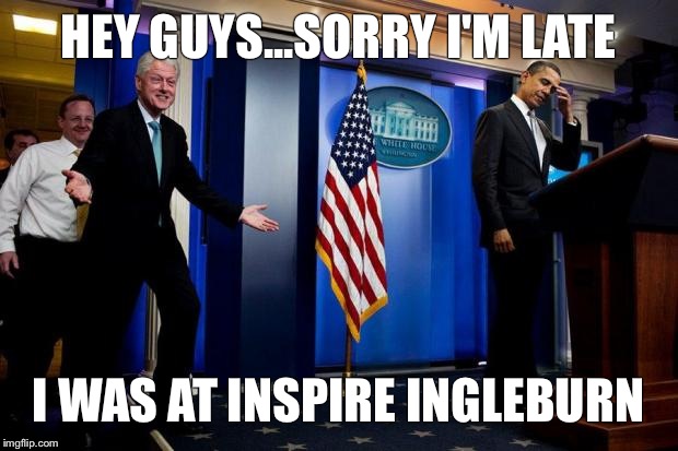 Inappropriate Bill Clinton  | HEY GUYS...SORRY I'M LATE I WAS AT INSPIRE INGLEBURN | image tagged in inappropriate bill clinton  | made w/ Imgflip meme maker