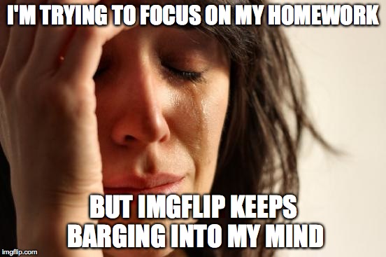 It is so annoying.... wait, what am I doing making this meme? I should be focusing on my Project! | I'M TRYING TO FOCUS ON MY HOMEWORK BUT IMGFLIP KEEPS BARGING INTO MY MIND | image tagged in memes,first world problems,homework,buti,sadly i am only an eel | made w/ Imgflip meme maker