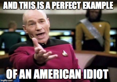 Picard Wtf Meme | AND THIS IS A PERFECT EXAMPLE OF AN AMERICAN IDIOT | image tagged in memes,picard wtf | made w/ Imgflip meme maker