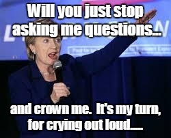 Hillary Clinton Heiling | Will you just stop asking me questions... and crown me.  It's my turn, for crying out loud..... | image tagged in hillary clinton heiling | made w/ Imgflip meme maker