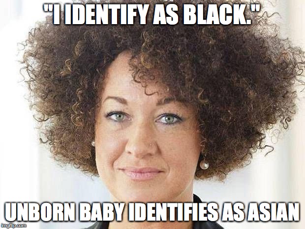 Rachel Dolezal | "I IDENTIFY AS BLACK." UNBORN BABY IDENTIFIES AS ASIAN | image tagged in rachel dolezal | made w/ Imgflip meme maker