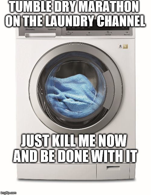 Tumble dry marathon | TUMBLE DRY MARATHON ON THE LAUNDRY CHANNEL JUST KILL ME NOW AND BE DONE WITH IT | image tagged in humor,clothes dryer | made w/ Imgflip meme maker