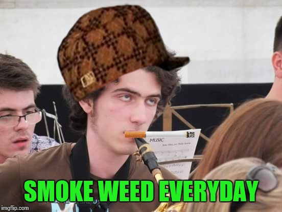 Smoke Weed Everyday | SMOKE WEED EVERYDAY | image tagged in smoke weed everyday,saxaphone,peter,scumbag,cigarette | made w/ Imgflip meme maker