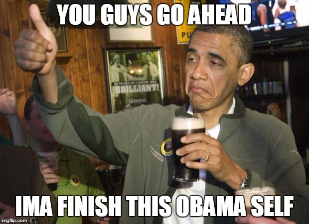 Obama beer | YOU GUYS GO AHEAD IMA FINISH THIS OBAMA SELF | image tagged in obama beer | made w/ Imgflip meme maker