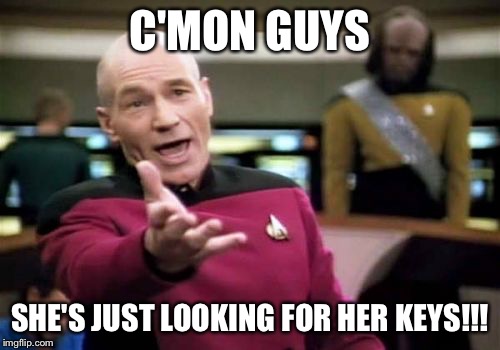 Picard Wtf Meme | C'MON GUYS SHE'S JUST LOOKING FOR HER KEYS!!! | image tagged in memes,picard wtf | made w/ Imgflip meme maker
