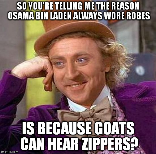 Creepy Condescending Wonka | SO YOU'RE TELLING ME THE REASON OSAMA BIN LADEN ALWAYS WORE ROBES IS BECAUSE GOATS CAN HEAR ZIPPERS? | image tagged in memes,creepy condescending wonka | made w/ Imgflip meme maker