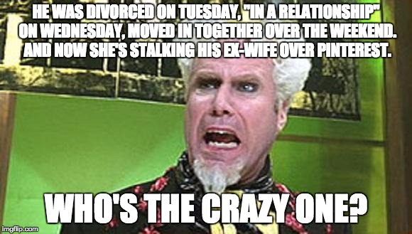 MUGATU CRAZY PILLS | HE WAS DIVORCED ON TUESDAY, "IN A RELATIONSHIP" ON WEDNESDAY, MOVED IN TOGETHER OVER THE WEEKEND. AND NOW SHE'S STALKING HIS EX-WIFE OVER PI | image tagged in mugatu crazy pills | made w/ Imgflip meme maker