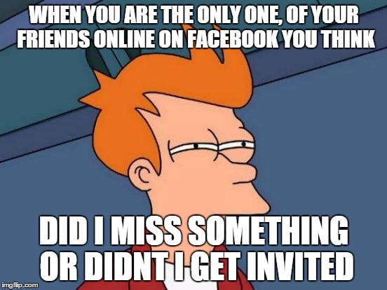Futurama Fry | WHEN YOU ARE THE ONLY ONE, OF YOUR FRIENDS ONLINE ON FACEBOOK YOU THINK DID I MISS SOMETHING OR DIDNT I GET INVITED | image tagged in memes,futurama fry | made w/ Imgflip meme maker