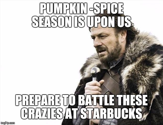 Brace Yourselves X is Coming | PUMPKIN -SPICE SEASON IS UPON US PREPARE TO BATTLE THESE CRAZIES AT STARBUCKS | image tagged in memes,brace yourselves x is coming | made w/ Imgflip meme maker