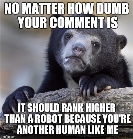 Confession Bear | NO MATTER HOW DUMB YOUR COMMENT IS IT SHOULD RANK HIGHER THAN A ROBOT BECAUSE YOU'RE ANOTHER HUMAN LIKE ME | image tagged in memes,confession bear,AdviceAnimals | made w/ Imgflip meme maker