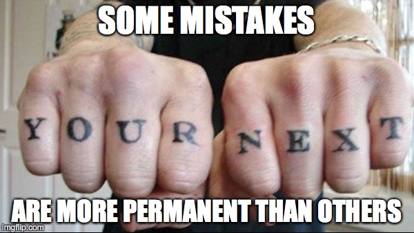 SOME MISTAKES ARE MORE PERMANENT THAN OTHERS | made w/ Imgflip meme maker