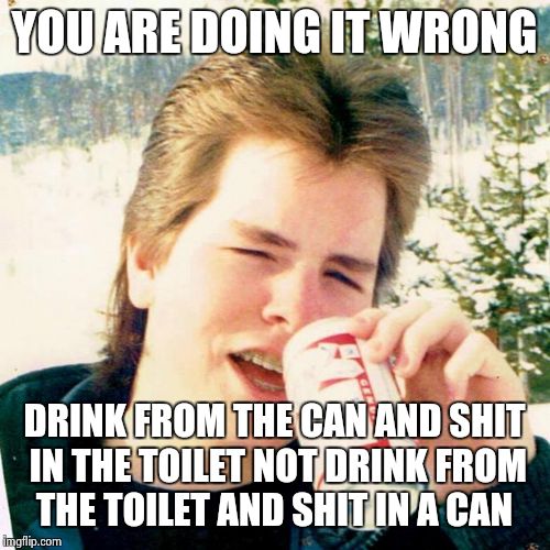 Eighties Teen | YOU ARE DOING IT WRONG DRINK FROM THE CAN AND SHIT IN THE TOILET NOT DRINK FROM THE TOILET AND SHIT IN A CAN | image tagged in memes,eighties teen | made w/ Imgflip meme maker