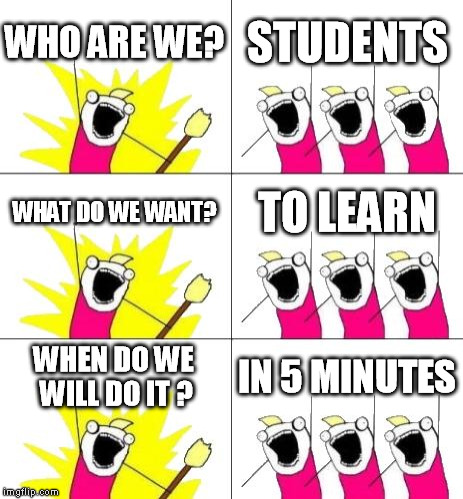 What Do We Want 3 | WHO ARE WE? STUDENTS WHAT DO WE WANT? TO LEARN WHEN DO WE WILL DO IT ? IN 5 MINUTES | image tagged in memes,what do we want 3 | made w/ Imgflip meme maker