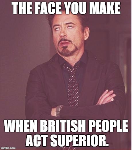 They seem to forget how we beat them, then SAVED them. Twice. | THE FACE YOU MAKE WHEN BRITISH PEOPLE ACT SUPERIOR. | image tagged in memes,face you make robert downey jr | made w/ Imgflip meme maker