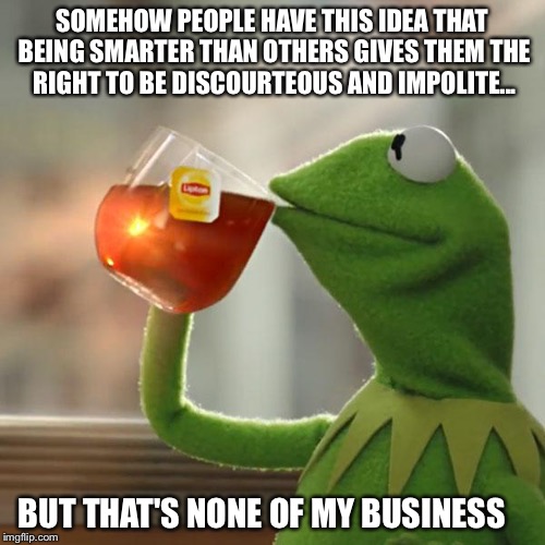 But That's None Of My Business Meme | SOMEHOW PEOPLE HAVE THIS IDEA THAT BEING SMARTER THAN OTHERS GIVES THEM THE RIGHT TO BE DISCOURTEOUS AND IMPOLITE... BUT THAT'S NONE OF MY B | image tagged in memes,but thats none of my business,kermit the frog | made w/ Imgflip meme maker