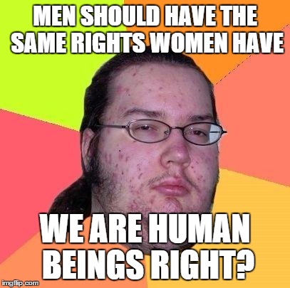 Neckbeard Libertarian | MEN SHOULD HAVE THE SAME RIGHTS WOMEN HAVE WE ARE HUMAN BEINGS RIGHT? | image tagged in neckbeard libertarian | made w/ Imgflip meme maker