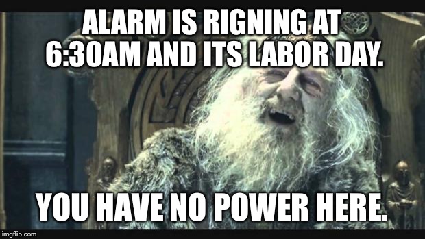 You have no power here | ALARM IS RIGNING AT 6:30AM AND ITS LABOR DAY. YOU HAVE NO POWER HERE. | image tagged in you have no power here,AdviceAnimals | made w/ Imgflip meme maker